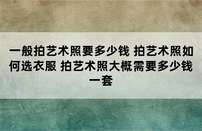 一般拍艺术照要多少钱 拍艺术照如何选衣服 拍艺术照大概需要多少钱一套